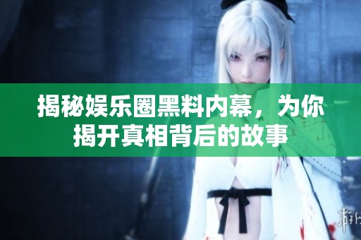 揭秘娛樂圈黑料內(nèi)幕，為你揭開真相背后的故事