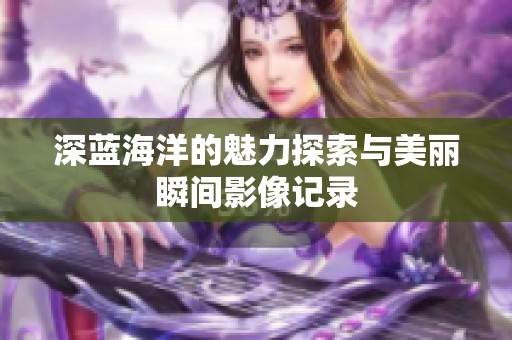 深藍(lán)海洋的魅力探索與美麗瞬間影像記錄
