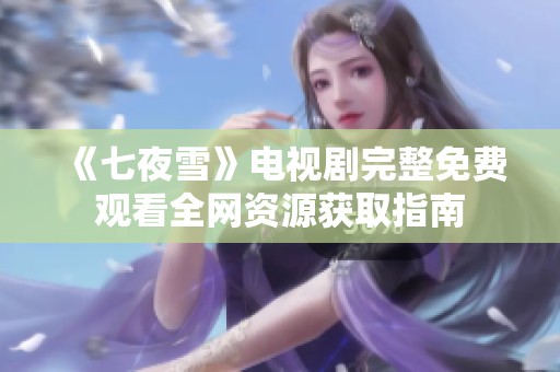 《七夜雪》電視劇完整免費觀看全網(wǎng)資源獲取指南