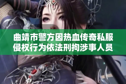 曲靖市警方因熱血傳奇私服侵權(quán)行為依法刑拘涉事人員 曲靖市警方因熱血傳奇私服侵權(quán)行為依法刑拘涉事人員