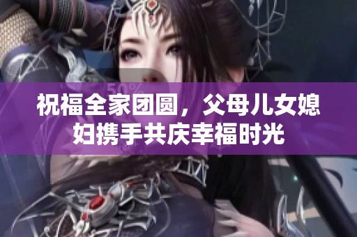 祝福全家團圓，父母兒女媳婦攜手共慶幸福時光