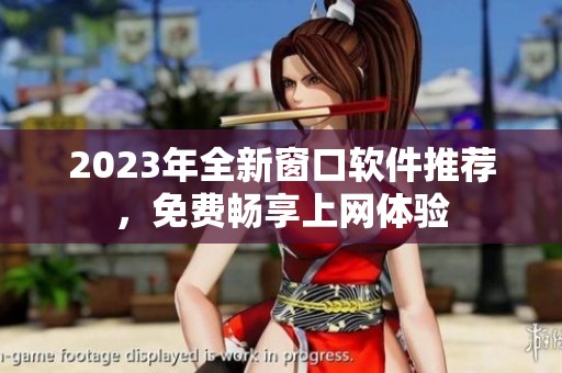 2023年全新窗口軟件推薦，免費(fèi)暢享上網(wǎng)體驗(yàn)