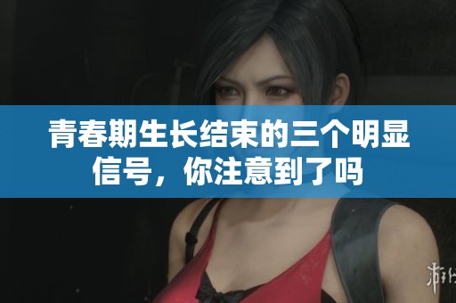 青春期生長結(jié)束的三個明顯信號，你注意到了嗎