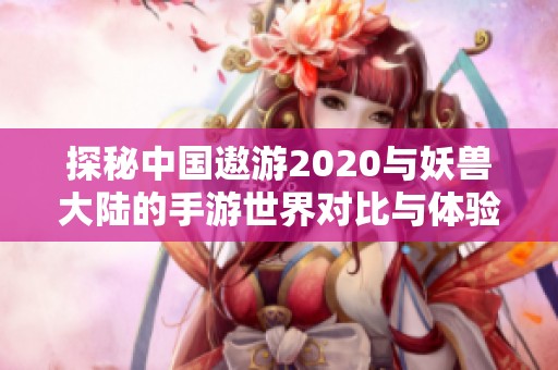 探秘中國遨游2020與妖獸大陸的手游世界對比與體驗分析