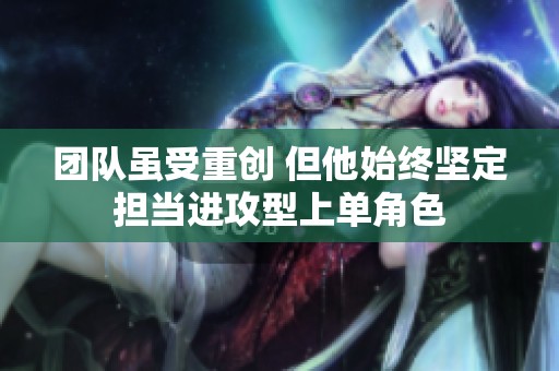 團(tuán)隊(duì)雖受重創(chuàng) 但他始終堅(jiān)定擔(dān)當(dāng)進(jìn)攻型上單角色 團(tuán)隊(duì)雖受重創(chuàng) 但他始終堅(jiān)定擔(dān)當(dāng)進(jìn)攻型上單角色
