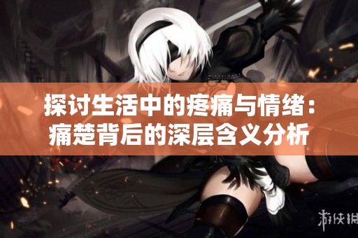 探討生活中的疼痛與情緒:痛楚背后的深層含義分析 探討生活中的疼痛與情緒:痛楚背后的深層含義分析