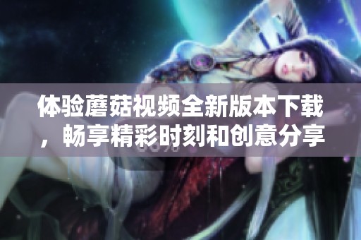 體驗(yàn)?zāi)⒐揭曨l全新版本下載，暢享精彩時(shí)刻和創(chuàng)意分享