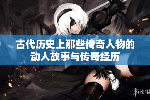 古代歷史上那些傳奇人物的動人故事與傳奇經(jīng)歷