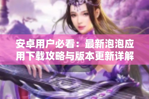安卓用戶必看：最新泡泡應(yīng)用下載攻略與版本更新詳解