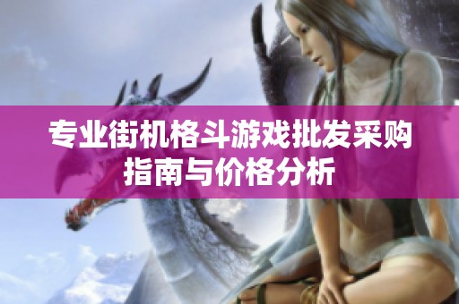 專(zhuān)業(yè)街機(jī)格斗游戲批發(fā)采購(gòu)指南與價(jià)格分析 專(zhuān)業(yè)街機(jī)格斗游戲批發(fā)采購(gòu)指南與價(jià)格分析