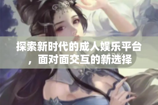 探索新時(shí)代的成人娛樂(lè)平臺(tái),面對(duì)面交互的新選擇 探索新時(shí)代的成人娛樂(lè)平臺(tái),面對(duì)面交互的新選擇