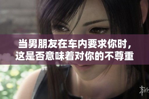 當(dāng)男朋友在車內(nèi)要求你時，這是否意味著對你的不尊重