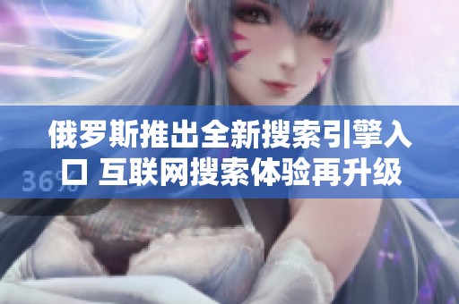 俄羅斯推出全新搜索引擎入口 互聯(lián)網(wǎng)搜索體驗(yàn)再升級(jí)