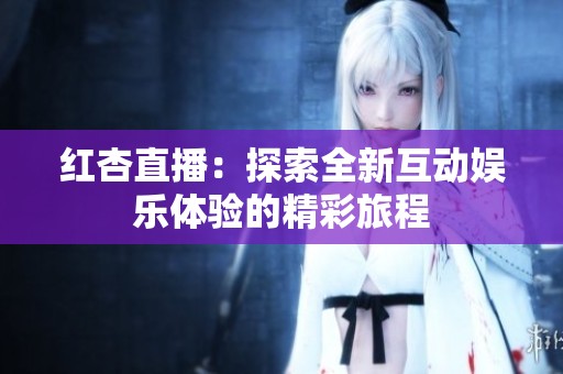 紅杏直播：探索全新互動(dòng)娛樂(lè)體驗(yàn)的精彩旅程