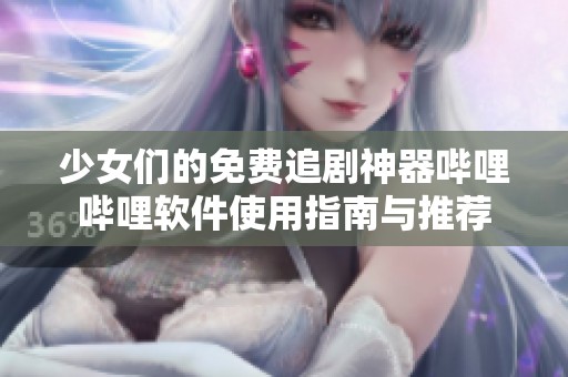 少女們的免費(fèi)追劇神器嗶哩嗶哩軟件使用指南與推薦