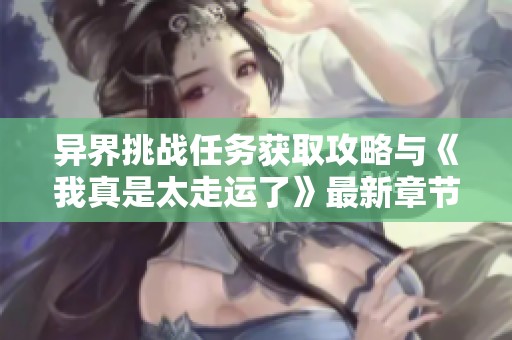 異界挑戰(zhàn)任務(wù)獲取攻略與《我真是太走運了》最新章節(jié)概覽 異界挑戰(zhàn)任務(wù)獲取攻略與《我真是太走運了》最新章節(jié)概覽