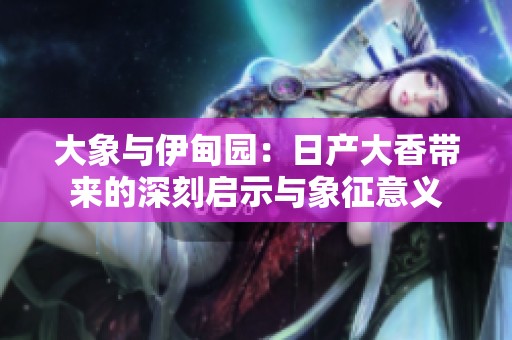 大象與伊甸園：日產(chǎn)大香帶來(lái)的深刻啟示與象征意義