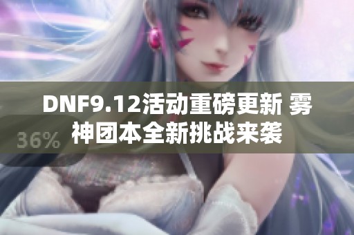 DNF9.12活動重磅更新 霧神團本全新挑戰(zhàn)來襲