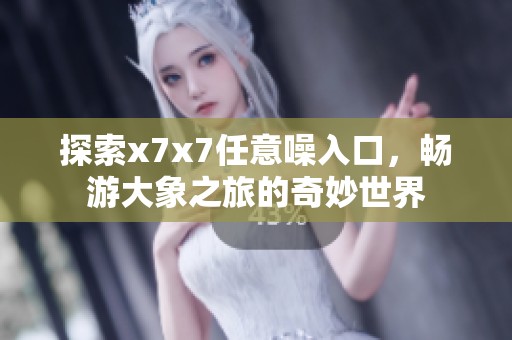 探索x7x7任意噪入口，暢游大象之旅的奇妙世界