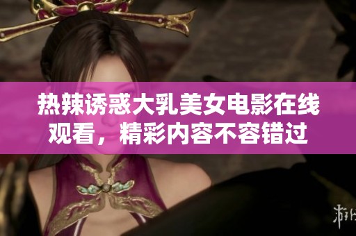 熱辣誘惑大乳美女電影在線觀看，精彩內(nèi)容不容錯過