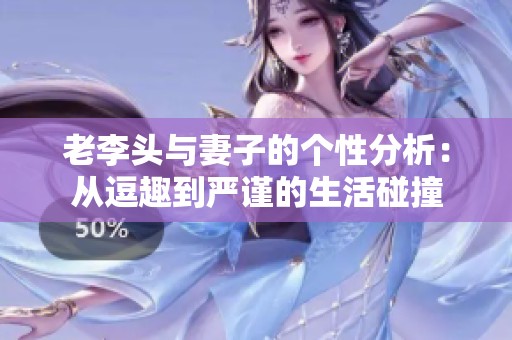 老李頭與妻子的個(gè)性分析：從逗趣到嚴(yán)謹(jǐn)?shù)纳钆鲎? title=