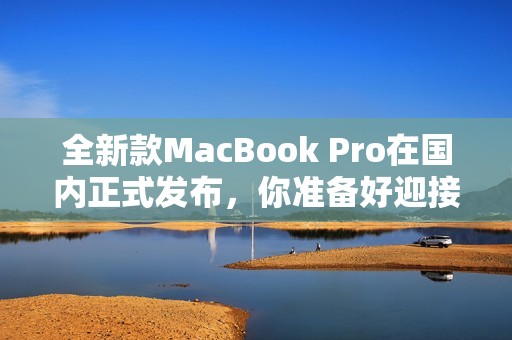 全新款MacBook Pro在國(guó)內(nèi)正式發(fā)布，你準(zhǔn)備好迎接了嗎
