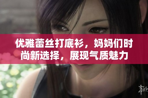 優(yōu)雅蕾絲打底衫，媽媽們時尚新選擇，展現(xiàn)氣質(zhì)魅力