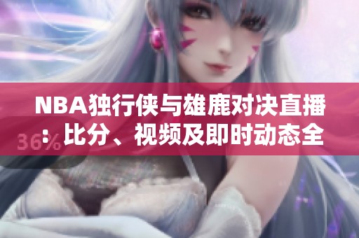 NBA獨(dú)行俠與雄鹿對(duì)決直播:比分、視頻及即時(shí)動(dòng)態(tài)全方位更新 NBA獨(dú)行俠與雄鹿對(duì)決直播:比分、視頻及即時(shí)動(dòng)態(tài)全方位更新