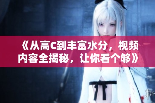 《從高C到豐富水分，視頻內容全揭秘，讓你看個夠》