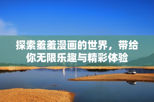 探索羞羞漫畫的世界，帶給你無限樂趣與精彩體驗