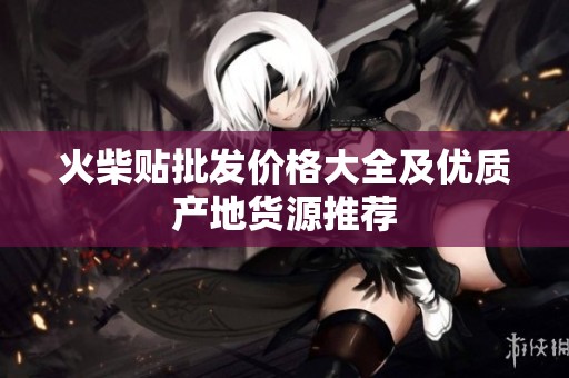 火柴貼批發(fā)價(jià)格大全及優(yōu)質(zhì)產(chǎn)地貨源推薦