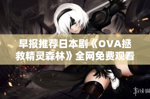 早報推薦日本劇《OVA拯救精靈森林》全網(wǎng)免費觀看鏈接分享