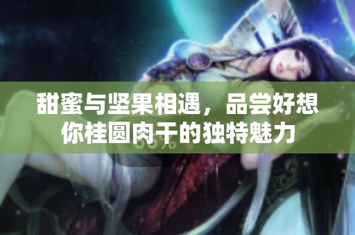 甜蜜與堅果相遇，品嘗好想你桂圓肉干的獨特魅力