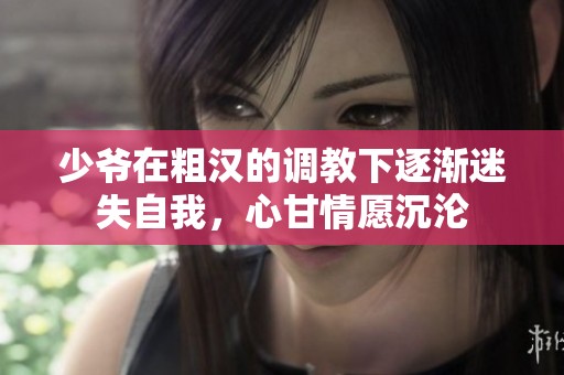 少爺在粗漢的調(diào)教下逐漸迷失自我，心甘情愿沉淪