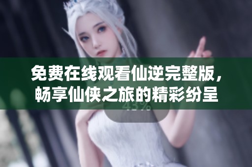 免費在線觀看仙逆完整版，暢享仙俠之旅的精彩紛呈