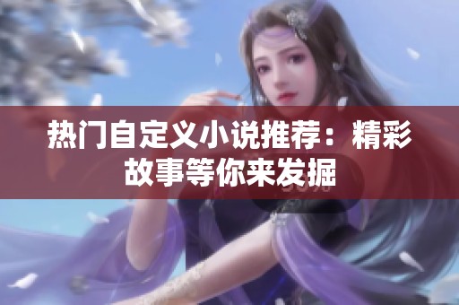 熱門自定義小說推薦：精彩故事等你來發(fā)掘