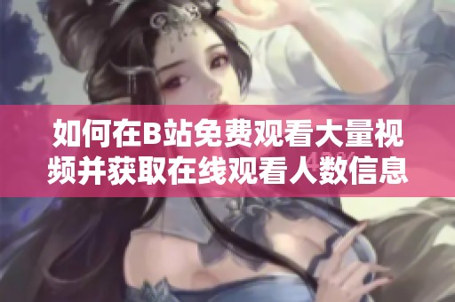如何在B站免費(fèi)觀看大量視頻并獲取在線觀看人數(shù)信息