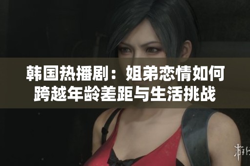 韓國熱播?。航愕軕偾槿绾慰缭侥挲g差距與生活挑戰(zhàn)