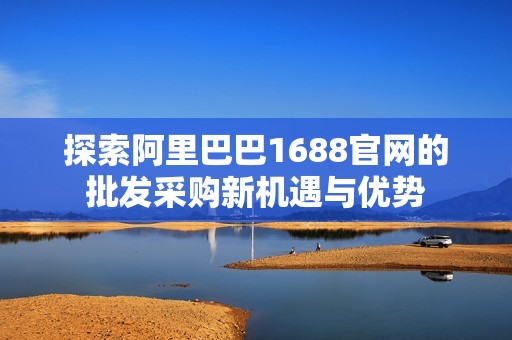 探索阿里巴巴1688官網的批發(fā)采購新機遇與優(yōu)勢