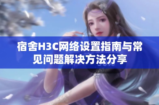 宿舍H3C網(wǎng)絡(luò)設(shè)置指南與常見問題解決方法分享