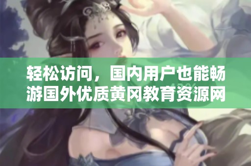 輕松訪問(wèn)，國(guó)內(nèi)用戶也能暢游國(guó)外優(yōu)質(zhì)黃岡教育資源網(wǎng)站