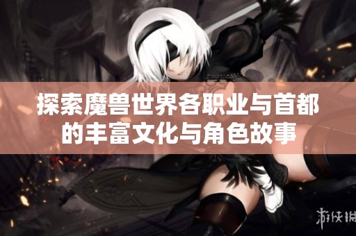 探索魔獸世界各職業(yè)與首都的豐富文化與角色故事