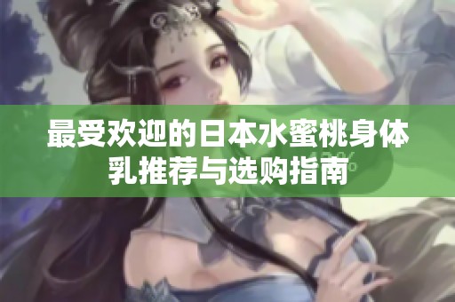 最受歡迎的日本水蜜桃身體乳推薦與選購指南
