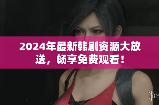 2024年最新韓劇資源大放送，暢享免費(fèi)觀看！