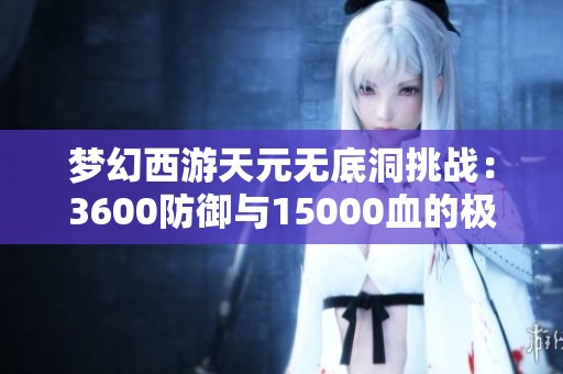 夢(mèng)幻西游天元無(wú)底洞挑戰(zhàn):3600防御與15000血的極限戰(zhàn)斗解析 夢(mèng)幻西游天元無(wú)底洞挑戰(zhàn):3600防御與15000血的極限戰(zhàn)斗解析