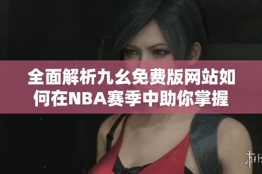 全面解析九幺免費(fèi)版網(wǎng)站如何在NBA賽季中助你掌握精彩賽事動(dòng)態(tài)