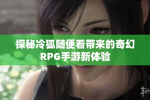 探秘冷狐隨便看帶來(lái)的奇幻RPG手游新體驗(yàn)