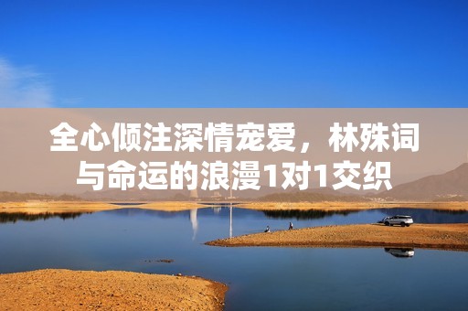 全心傾注深情寵愛(ài)，林殊詞與命運(yùn)的浪漫1對(duì)1交織