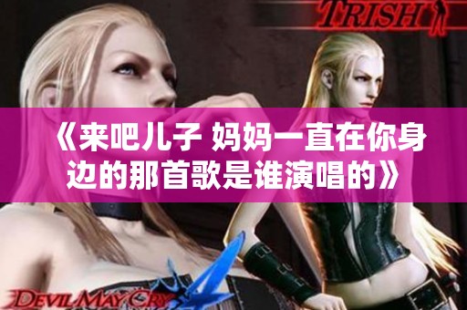 《來吧兒子 媽媽一直在你身邊的那首歌是誰演唱的》