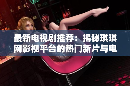最新電視劇推薦:揭秘琪琪網(wǎng)影視平臺(tái)的熱門新片與電視劇 最新電視劇推薦:揭秘琪琪網(wǎng)影視平臺(tái)的熱門新片與電視劇